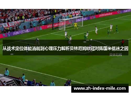 从战术定位体能消耗到心理压力解析贝林厄姆欧冠对阵国米低迷之因