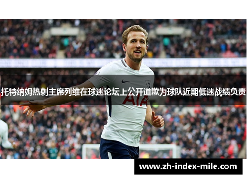 托特纳姆热刺主席列维在球迷论坛上公开道歉为球队近期低迷战绩负责